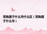 常熟属于什么市什么区（常熟属于什么市）