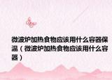 微波炉加热食物应该用什么容器保温（微波炉加热食物应该用什么容器）