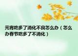 元宵吃多了消化不良怎么办（怎么办春节吃多了不消化）