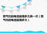 燃气灶的电池能用多久换一次（燃气灶的电池能用多久）