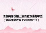 清洗纯棉衣服上油渍的方法有哪些（清洗纯棉衣服上油渍的方法）