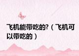 飞机能带吃的?（飞机可以带吃的）