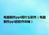 电脑制作ppt用什么软件（电脑制作ppt的软件叫啥）