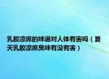 乳胶凉席的味道对人体有害吗（夏天乳胶凉席臭味有没有害）