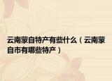 云南蒙自特产有些什么（云南蒙自市有哪些特产）