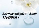 水果什么时候吃比较好（水果什么时候吃较好）