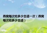 燕窝每次吃多少合适一次（燕窝每次吃多少合适）