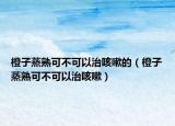 橙子蒸熟可不可以治咳嗽的（橙子蒸熟可不可以治咳嗽）