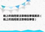 晚上吃烧烤要注意哪些事情英语（晚上吃烧烤要注意哪些事情）