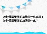 冰种翡翠里面的龙牌是什么意思（冰种翡翠里面的龙牌是什么）