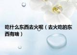 吃什么东西去火呢（去火吃的东西有啥）