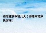 蘑菇能放冰箱几天（蘑菇冰箱多长时间）