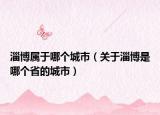 淄博属于哪个城市（关于淄博是哪个省的城市）