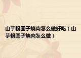 山芋粉圆子烧肉怎么做好吃（山芋粉圆子烧肉怎么做）