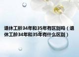 退休工龄34年和35年有区别吗（退休工龄34年和35年有什么区别）