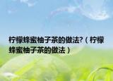 柠檬蜂蜜柚子茶的做法?（柠檬蜂蜜柚子茶的做法）