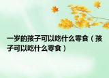 一岁的孩子可以吃什么零食（孩子可以吃什么零食）
