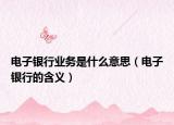 电子银行业务是什么意思（电子银行的含义）