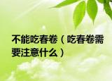 不能吃春卷（吃春卷需要注意什么）