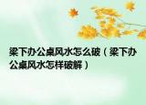 梁下办公桌风水怎么破（梁下办公桌风水怎样破解）