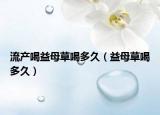 流产喝益母草喝多久（益母草喝多久）