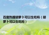 百度热搜胡萝卜可以生吃吗（胡萝卜可以生吃吗）