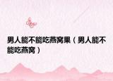 男人能不能吃燕窝果（男人能不能吃燕窝）