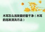 木耳怎么泡发最好最干净（木耳的泡发清洗方法）