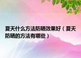 夏天什么方法防晒效果好（夏天防晒的方法有哪些）