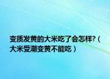 变质发黄的大米吃了会怎样?（大米受潮变黄不能吃）