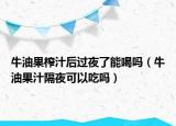牛油果榨汁后过夜了能喝吗（牛油果汁隔夜可以吃吗）