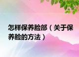 怎样保养脸部（关于保养脸的方法）