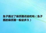鱼子酱过了保质期还能吃吗（鱼子酱的保质期一般是多久）