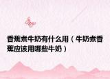 香蕉煮牛奶有什么用（牛奶煮香蕉应该用哪些牛奶）