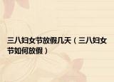 三八妇女节放假几天（三八妇女节如何放假）