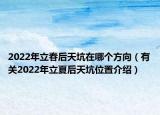 2022年立春后天坑在哪个方向（有关2022年立夏后天坑位置介绍）