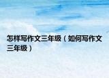 怎样写作文三年级（如何写作文三年级）