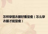 怎样穿搭衣服好看显瘦（怎么穿衣服才能显瘦）