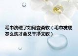 毛巾洗硬了如何变柔软（毛巾发硬怎么洗才会又干净又软）