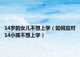 14岁的女儿不想上学（如何应对14小孩不想上学）