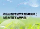 红外线灯能不能天天用在眼睛里（红外线灯能不能天天用）