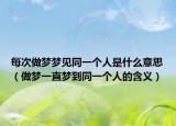 每次做梦梦见同一个人是什么意思（做梦一直梦到同一个人的含义）