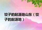 饺子的起源地山东（饺子的起源地）