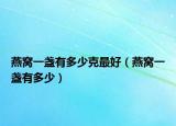 燕窝一盏有多少克最好（燕窝一盏有多少）