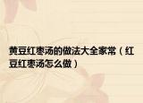 黄豆红枣汤的做法大全家常（红豆红枣汤怎么做）