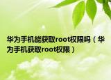 华为手机能获取root权限吗（华为手机获取root权限）