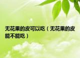 无花果的皮可以吃（无花果的皮能不能吃）