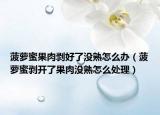 菠萝蜜果肉剥好了没熟怎么办（菠萝蜜剥开了果肉没熟怎么处理）