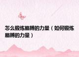 怎么锻炼胳膊的力量（如何锻炼胳膊的力量）