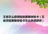 王者怎么获得指定英雄体验卡（王者荣耀英雄体验卡怎么快速获得）